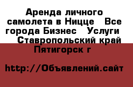 Аренда личного самолета в Ницце - Все города Бизнес » Услуги   . Ставропольский край,Пятигорск г.